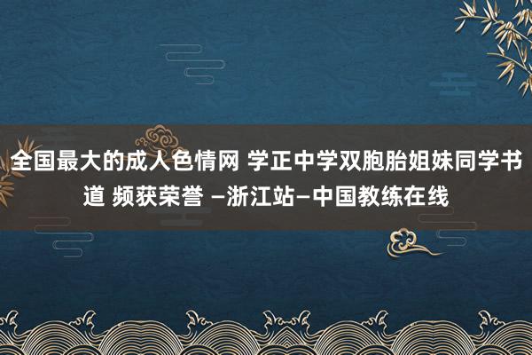 全国最大的成人色情网 学正中学双胞胎姐妹同学书道 频获荣誉 —浙江站—中国教练在线