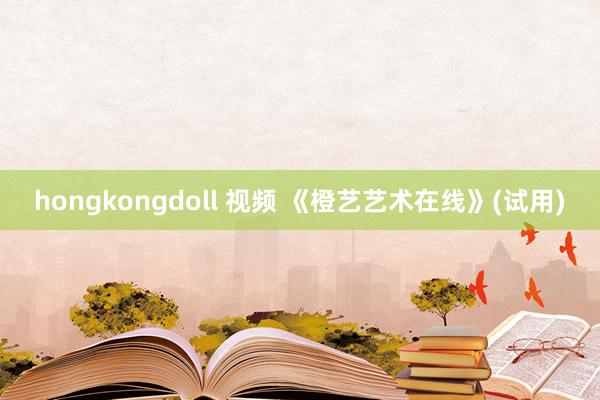 hongkongdoll 视频 《橙艺艺术在线》(试用)