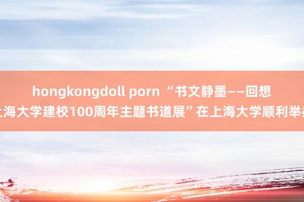 hongkongdoll porn “书文静墨——回想上海大学建校100周年主题书道展”在上海大学顺利举办