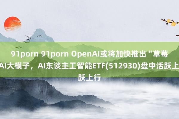 91porn 91porn OpenAI或将加快推出“草莓”AI大模子，AI东谈主工智能ETF(512930)盘中活跃上行