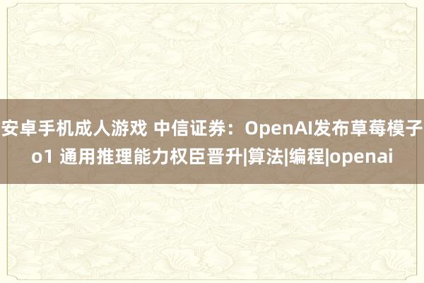 安卓手机成人游戏 中信证券：OpenAI发布草莓模子o1 通用推理能力权臣晋升|算法|编程|openai