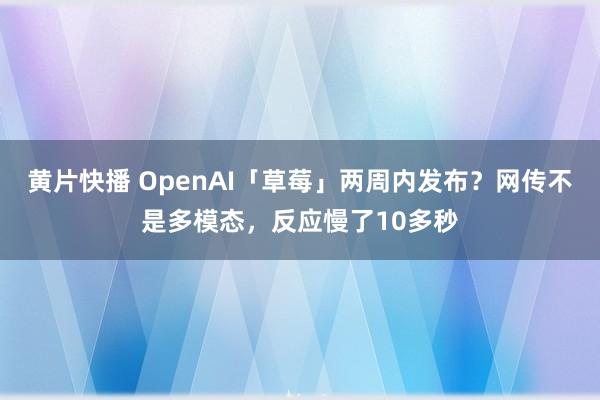 黄片快播 OpenAI「草莓」两周内发布？网传不是多模态，反应慢了10多秒