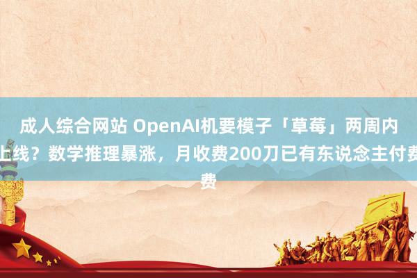 成人综合网站 OpenAI机要模子「草莓」两周内上线？数学推理暴涨，月收费200刀已有东说念主付费