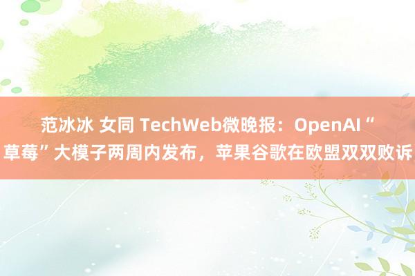 范冰冰 女同 TechWeb微晚报：OpenAI“草莓”大模子两周内发布，苹果谷歌在欧盟双双败诉