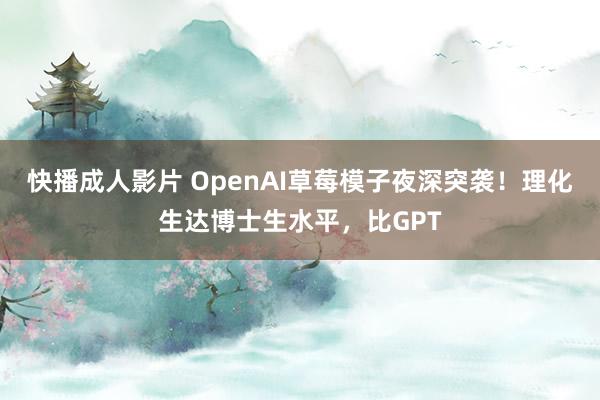 快播成人影片 OpenAI草莓模子夜深突袭！理化生达博士生水平，比GPT