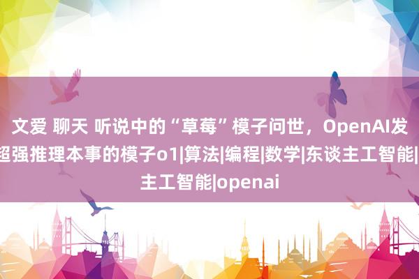 文爱 聊天 听说中的“草莓”模子问世，OpenAI发布具有超强推理本事的模子o1|算法|编程|数学|东谈主工智能|openai