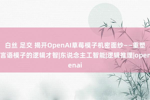 白丝 足交 揭开OpenAI草莓模子机密面纱——重塑大言语模子的逻辑才智|东说念主工智能|逻辑推理|openai