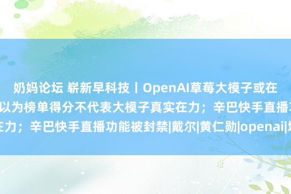 奶妈论坛 崭新早科技丨OpenAI草莓大模子或在两周内上架；百度李彦宏以为榜单得分不代表大模子真实在力；辛巴快手直播功能被封禁|戴尔|黄仁勋|openai|埃隆