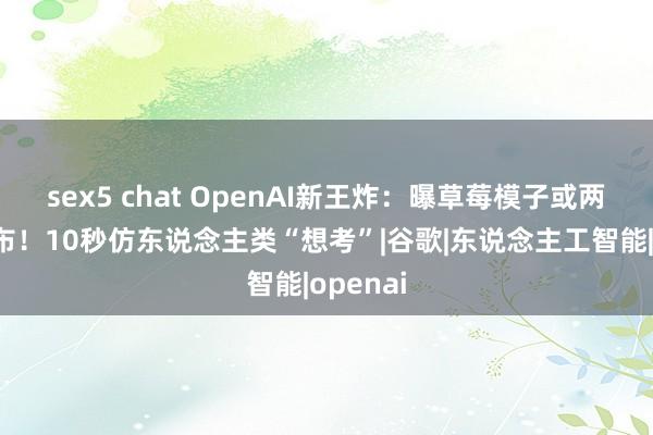 sex5 chat OpenAI新王炸：曝草莓模子或两周内发布！10秒仿东说念主类“想考”|谷歌|东说念主工智能|openai