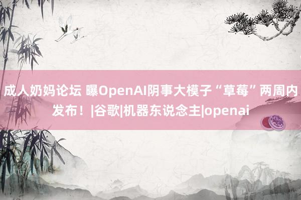 成人奶妈论坛 曝OpenAI阴事大模子“草莓”两周内发布！|谷歌|机器东说念主|openai