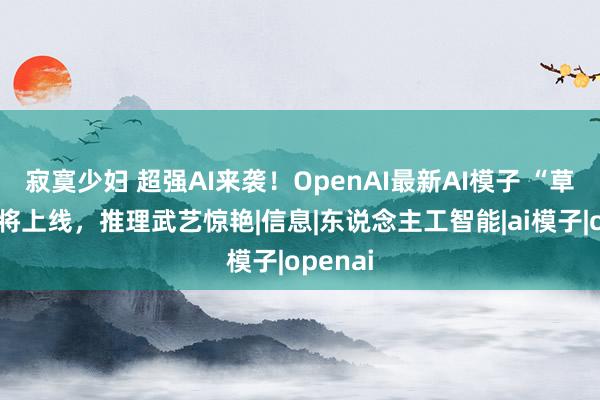 寂寞少妇 超强AI来袭！OpenAI最新AI模子 “草莓”行将上线，推理武艺惊艳|信息|东说念主工智能|ai模子|openai