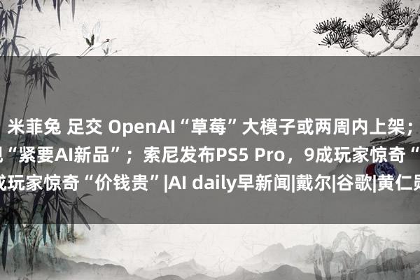 米菲兔 足交 OpenAI“草莓”大模子或两周内上架；微软CTO示意年内出现“紧要AI新品”；索尼发布PS5 Pro，9成玩家惊奇“价钱贵”|AI daily早新闻|戴尔|谷歌|黄仁勋|openai