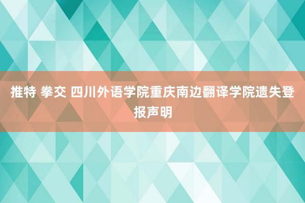 推特 拳交 四川外语学院重庆南边翻译学院遗失登报声明