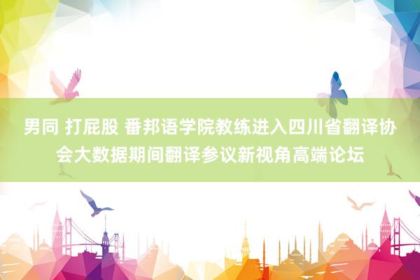 男同 打屁股 番邦语学院教练进入四川省翻译协会大数据期间翻译参议新视角高端论坛