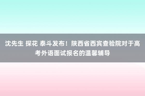 沈先生 探花 泰斗发布！陕西省西宾查验院对于高考外语面试报名的温馨辅导