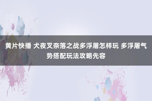 黄片快播 犬夜叉奈落之战多浮屠怎样玩 多浮屠气势搭配玩法攻略先容