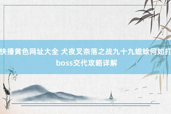 快播黄色网址大全 犬夜叉奈落之战九十九蟾蜍何如打 boss交代攻略详解