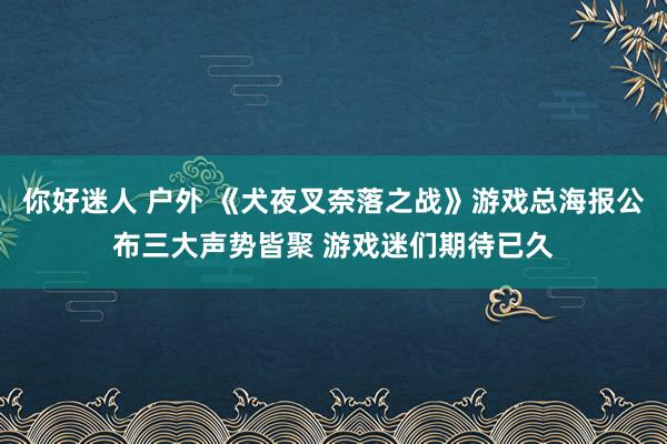 你好迷人 户外 《犬夜叉奈落之战》游戏总海报公布三大声势皆聚 游戏迷们期待已久