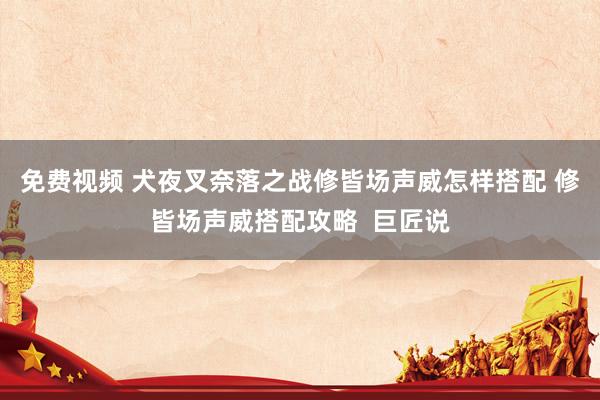 免费视频 犬夜叉奈落之战修皆场声威怎样搭配 修皆场声威搭配攻略  巨匠说