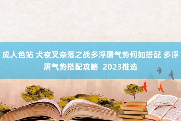 成人色站 犬夜叉奈落之战多浮屠气势何如搭配 多浮屠气势搭配攻略  2023推选